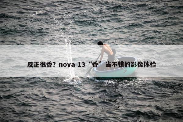 反正很香？nova 13“香”当不错的影像体验