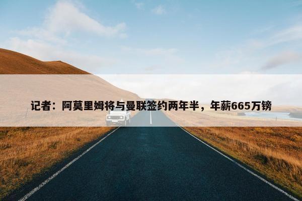 记者：阿莫里姆将与曼联签约两年半，年薪665万镑