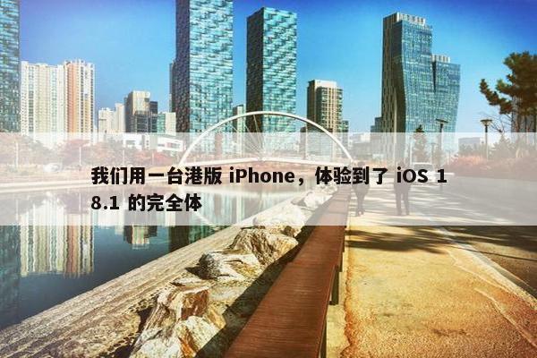 我们用一台港版 iPhone，体验到了 iOS 18.1 的完全体