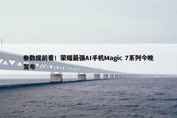 参数提前看！荣耀最强AI手机Magic 7系列今晚发布