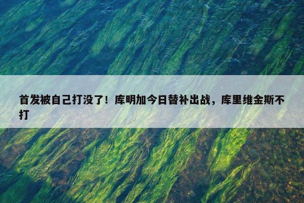 首发被自己打没了！库明加今日替补出战，库里维金斯不打