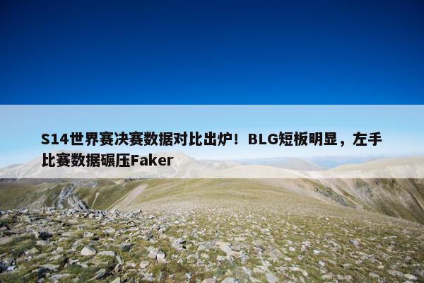 S14世界赛决赛数据对比出炉！BLG短板明显，左手比赛数据碾压Faker