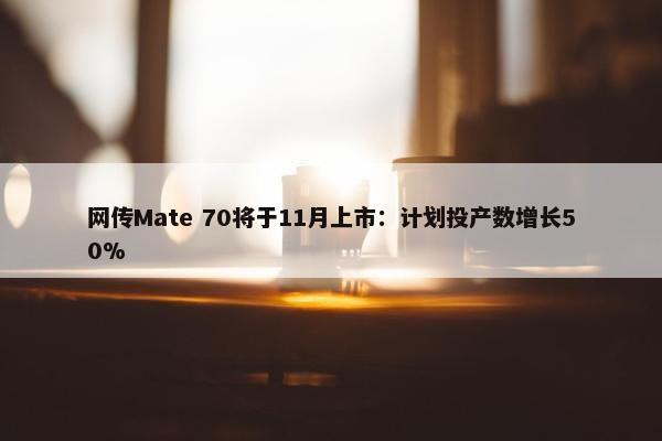 网传Mate 70将于11月上市：计划投产数增长50%