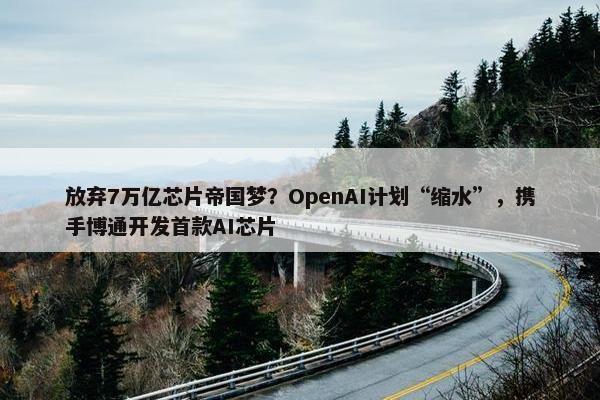 放弃7万亿芯片帝国梦？OpenAI计划“缩水”，携手博通开发首款AI芯片