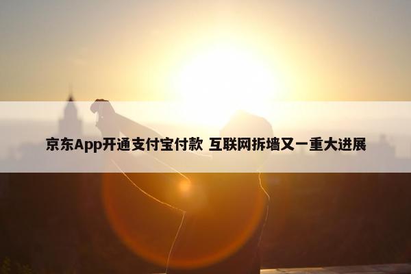 京东App开通支付宝付款 互联网拆墙又一重大进展