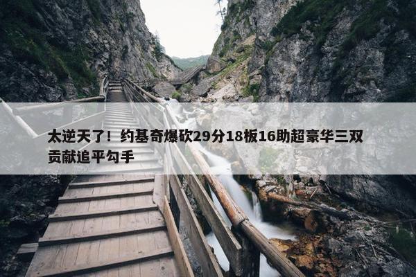 太逆天了！约基奇爆砍29分18板16助超豪华三双 贡献追平勾手