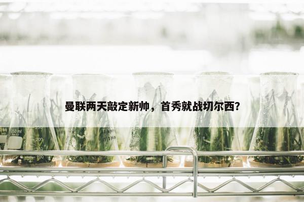 曼联两天敲定新帅，首秀就战切尔西？