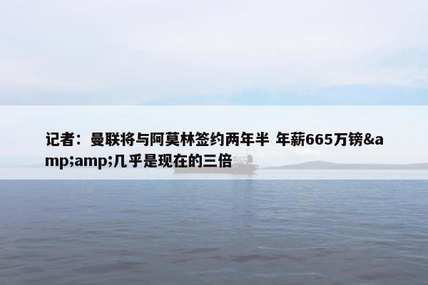 记者：曼联将与阿莫林签约两年半 年薪665万镑&amp;几乎是现在的三倍