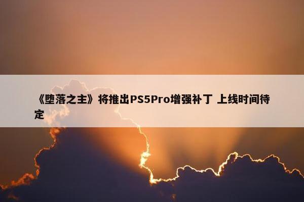 《堕落之主》将推出PS5Pro增强补丁 上线时间待定