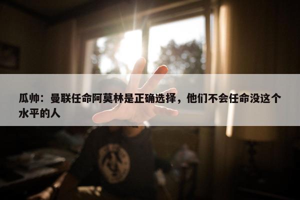 瓜帅：曼联任命阿莫林是正确选择，他们不会任命没这个水平的人