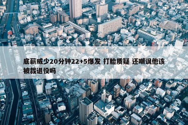 底薪威少20分钟22+5爆发 打脸质疑 还嘲讽他该被裁退役吗