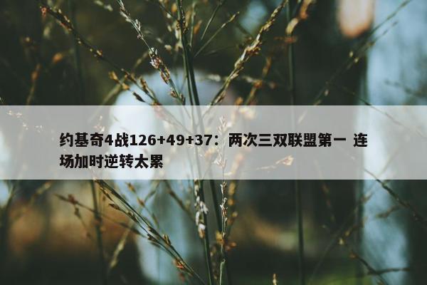 约基奇4战126+49+37：两次三双联盟第一 连场加时逆转太累