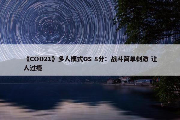 《COD21》多人模式GS 8分：战斗简单刺激 让人过瘾