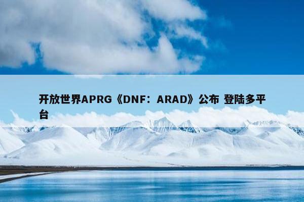 开放世界APRG《DNF：ARAD》公布 登陆多平台