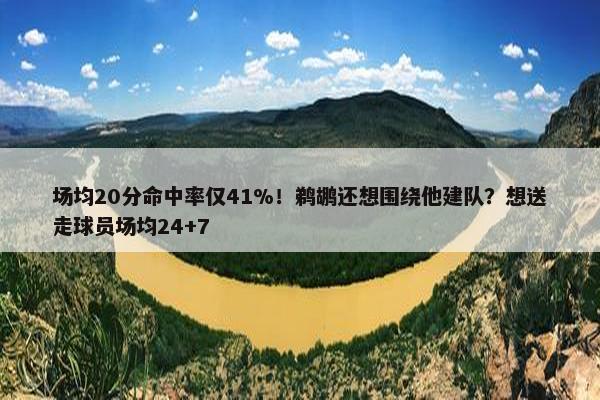 场均20分命中率仅41%！鹈鹕还想围绕他建队？想送走球员场均24+7