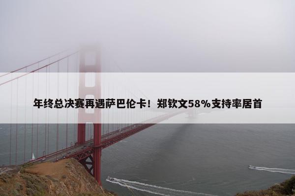 年终总决赛再遇萨巴伦卡！郑钦文58%支持率居首