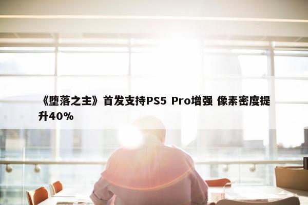 《堕落之主》首发支持PS5 Pro增强 像素密度提升40%