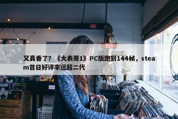 又真香了？《大表哥1》PC版跑到144帧，steam首日好评率远超二代