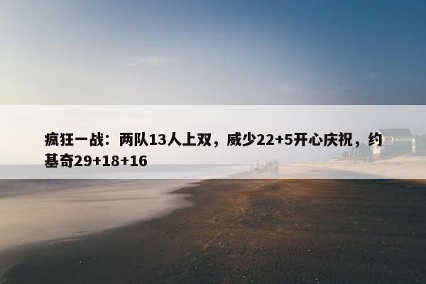 疯狂一战：两队13人上双，威少22+5开心庆祝，约基奇29+18+16