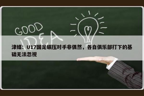 津媒：U17国足碾压对手非偶然，各自俱乐部打下的基础无法忽视