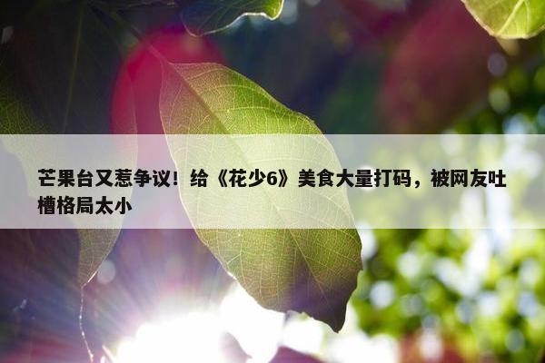 芒果台又惹争议！给《花少6》美食大量打码，被网友吐槽格局太小