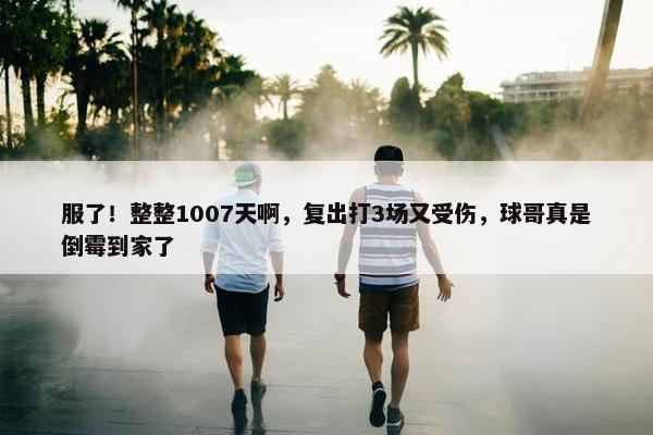 服了！整整1007天啊，复出打3场又受伤，球哥真是倒霉到家了