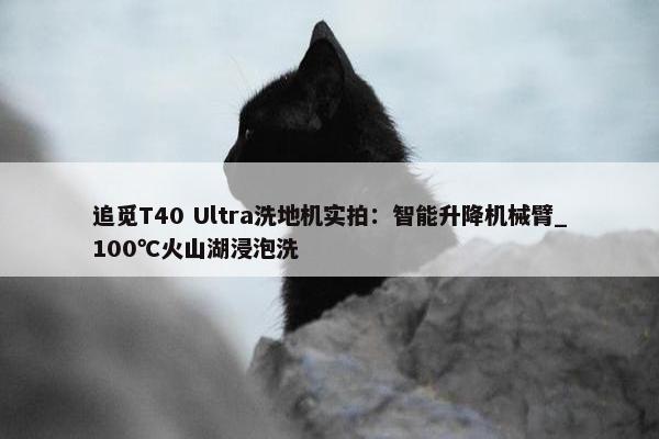 追觅T40 Ultra洗地机实拍：智能升降机械臂_100℃火山湖浸泡洗