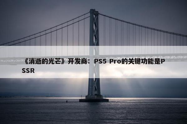 《消逝的光芒》开发商：PS5 Pro的关键功能是PSSR