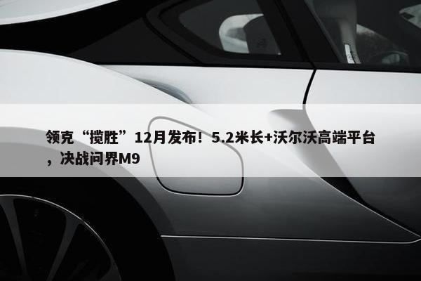 领克“揽胜”12月发布！5.2米长+沃尔沃高端平台，决战问界M9