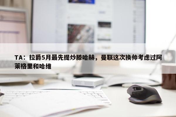 TA：拉爵5月最先提炒滕哈赫，曼联这次换帅考虑过阿莱格里和哈维