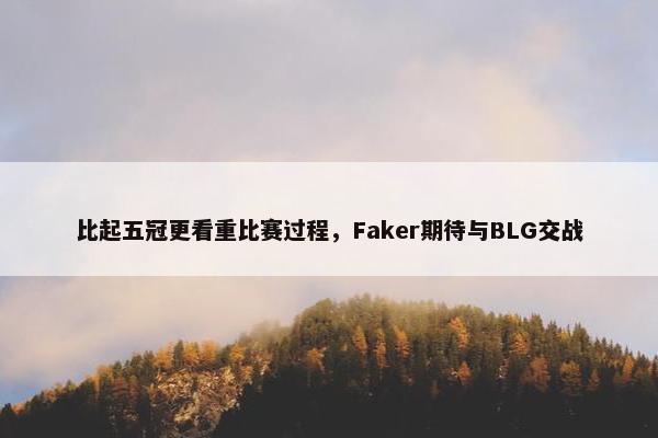 比起五冠更看重比赛过程，Faker期待与BLG交战