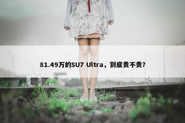 81.49万的SU7 Ultra，到底贵不贵？