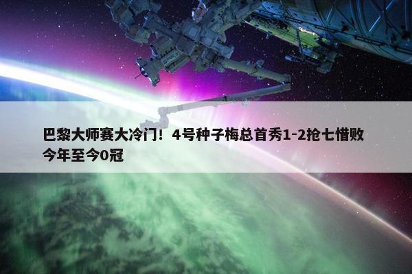 巴黎大师赛大冷门！4号种子梅总首秀1-2抢七惜败 今年至今0冠