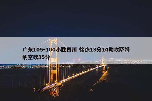 广东105-100小胜四川 徐杰13分14助攻萨姆纳空砍35分