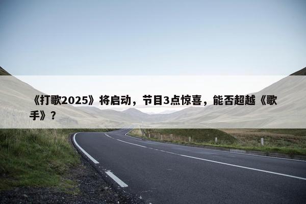 《打歌2025》将启动，节目3点惊喜，能否超越《歌手》？