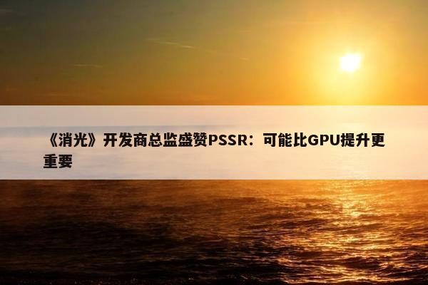 《消光》开发商总监盛赞PSSR：可能比GPU提升更重要