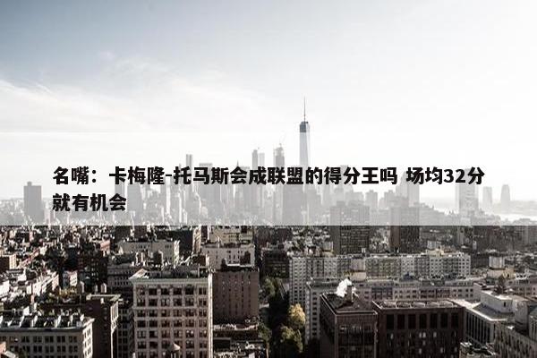 名嘴：卡梅隆-托马斯会成联盟的得分王吗 场均32分就有机会