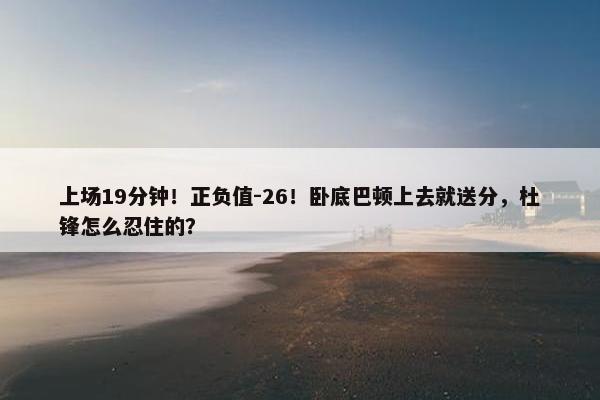 上场19分钟！正负值-26！卧底巴顿上去就送分，杜锋怎么忍住的？