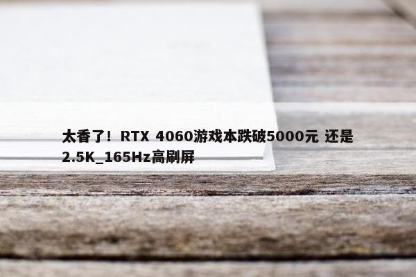 太香了！RTX 4060游戏本跌破5000元 还是2.5K_165Hz高刷屏