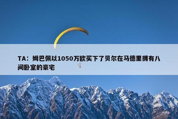 TA：姆巴佩以1050万欧买下了贝尔在马德里拥有八间卧室的豪宅