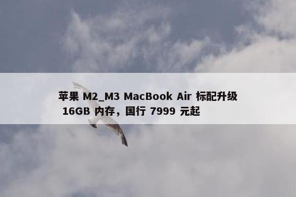 苹果 M2_M3 MacBook Air 标配升级 16GB 内存，国行 7999 元起