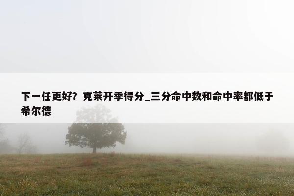 下一任更好？克莱开季得分_三分命中数和命中率都低于希尔德