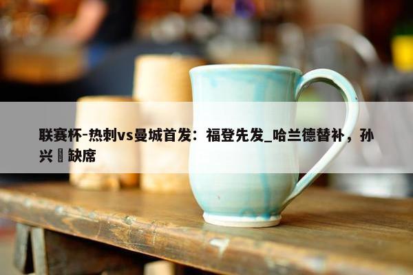 联赛杯-热刺vs曼城首发：福登先发_哈兰德替补，孙兴慜缺席