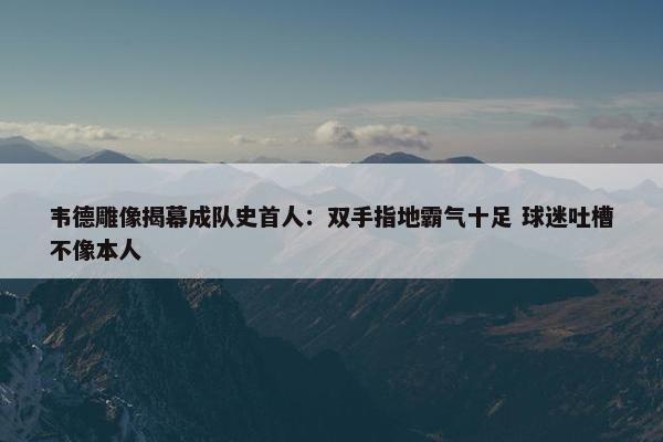 韦德雕像揭幕成队史首人：双手指地霸气十足 球迷吐槽不像本人