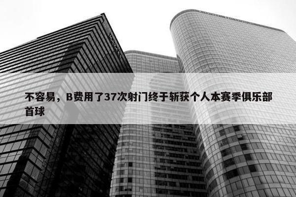 不容易，B费用了37次射门终于斩获个人本赛季俱乐部首球