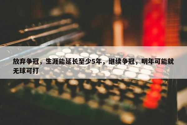 放弃争冠，生涯能延长至少5年，继续争冠，明年可能就无球可打