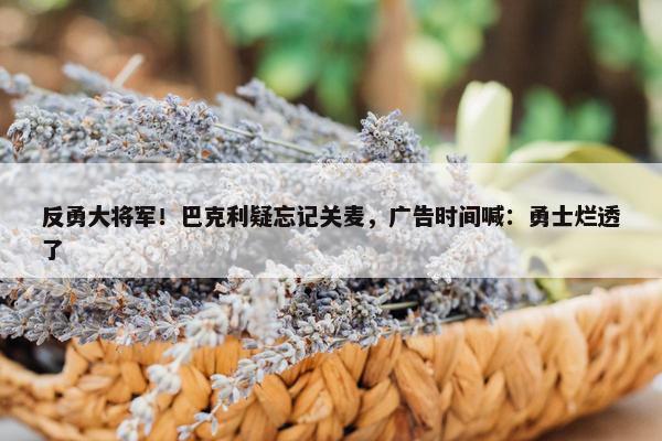 反勇大将军！巴克利疑忘记关麦，广告时间喊：勇士烂透了