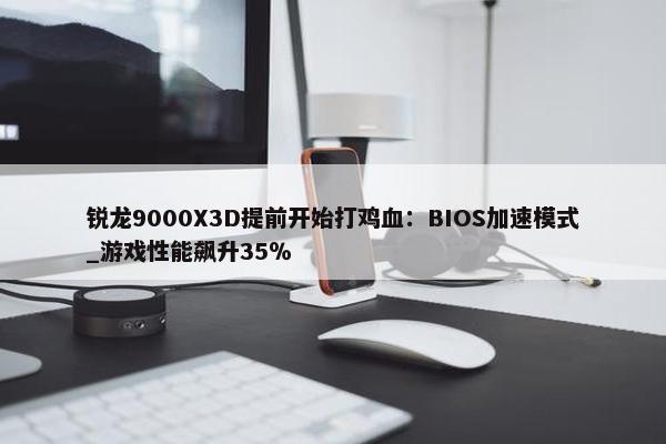 锐龙9000X3D提前开始打鸡血：BIOS加速模式_游戏性能飙升35％