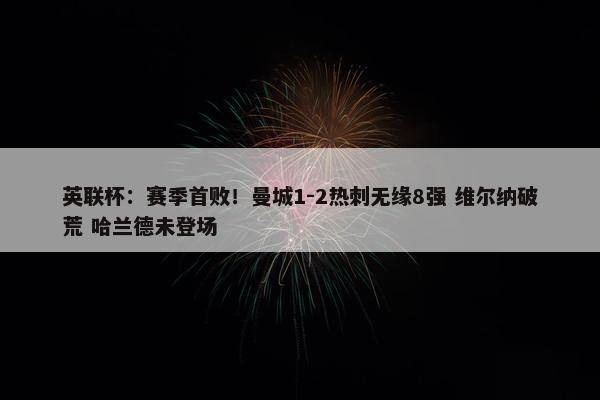 英联杯：赛季首败！曼城1-2热刺无缘8强 维尔纳破荒 哈兰德未登场