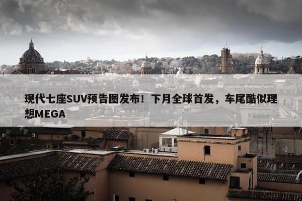 现代七座SUV预告图发布！下月全球首发，车尾酷似理想MEGA